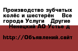 Производство зубчатых колёс и шестерён. - Все города Услуги » Другие   . Ненецкий АО,Устье д.